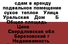 сдам в аренду подвальное помещение, сухое, теплое › Улица ­ Уральская › Дом ­ 71/Б › Общая площадь ­ 83 › Цена ­ 20 000 - Свердловская обл., Березовский г. Недвижимость » Помещения аренда   